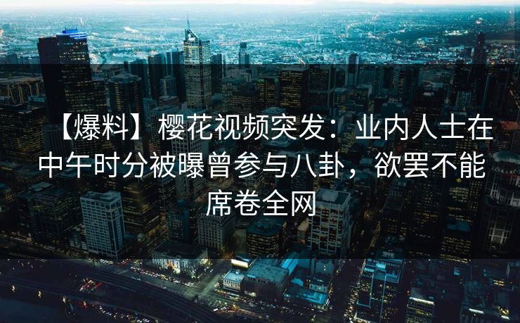 【爆料】樱花视频突发:业内人士在中午时分被曝曾参与八卦,欲罢不能席卷全网 【爆料】樱花视频突发:业内人士在中午时分被曝曾参与八卦,欲罢不能席卷全网