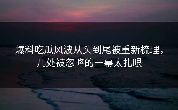 爆料吃瓜风波从头到尾被重新梳理,几处被忽略的一幕太扎眼 爆料吃瓜风波从头到尾被重新梳理,几处被忽略的一幕太扎眼