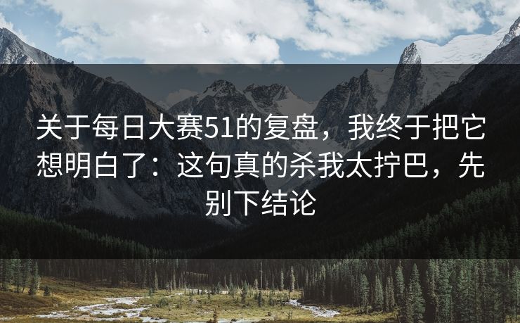 关于每日大赛51的复盘,我终于把它想明白了:这句真的杀我太拧巴,先别下结论 关于每日大赛51的复盘,我终于把它想明白了:这句真的杀我太拧巴,先别下结论