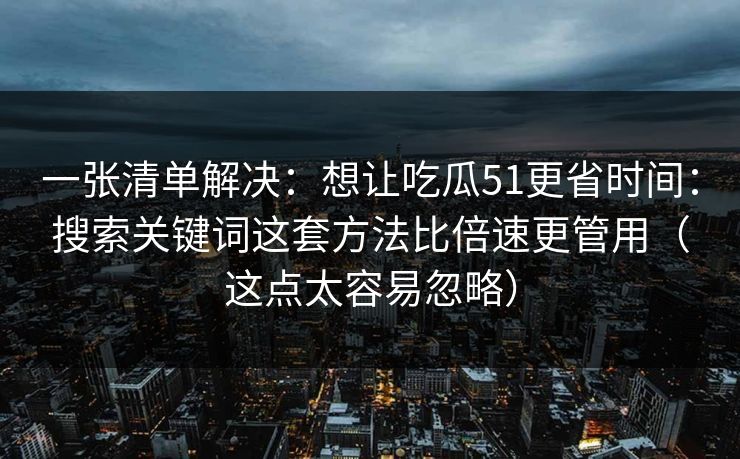 一张清单解决:想让吃瓜51更省时间:搜索关键词这套方法比倍速更管用(这点太容易忽略) 一张清单解决:想让吃瓜51更省时间:搜索关键词这套方法比倍速更管用(这点太容易忽略)