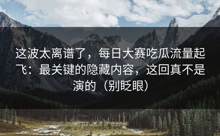 这波太离谱了,每日大赛吃瓜流量起飞:最关键的隐藏内容,这回真不是演的(别眨眼) 这波太离谱了,每日大赛吃瓜流量起飞:最关键的隐藏内容,这回真不是演的(别眨眼)