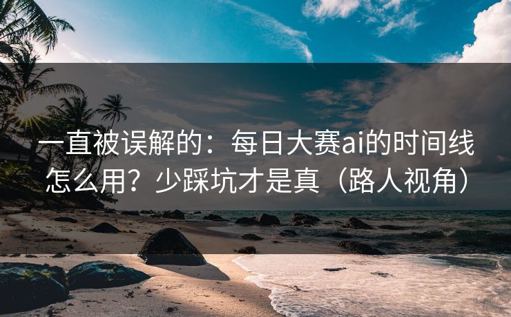 一直被误解的:每日大赛ai的时间线怎么用?少踩坑才是真(路人视角) 一直被误解的:每日大赛ai的时间线怎么用?少踩坑才是真(路人视角)