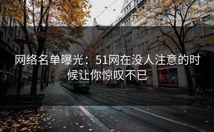 网络名单曝光:51网在没人注意的时候让你惊叹不已 网络名单曝光:51网在没人注意的时候让你惊叹不已