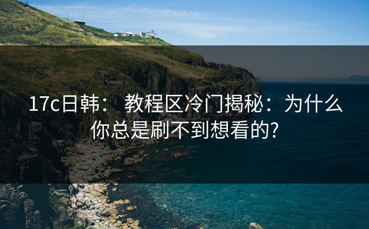 17c日韩: 教程区冷门揭秘:为什么你总是刷不到想看的? 17c日韩: 教程区冷门揭秘:为什么你总是刷不到想看的?